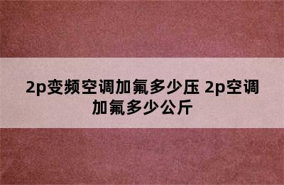 2p变频空调加氟多少压 2p空调加氟多少公斤